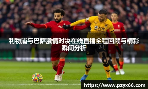 利物浦与巴萨激情对决在线直播全程回顾与精彩瞬间分析
