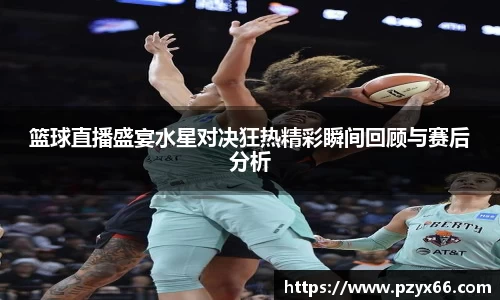 篮球直播盛宴水星对决狂热精彩瞬间回顾与赛后分析