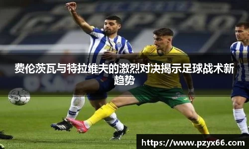 费伦茨瓦与特拉维夫的激烈对决揭示足球战术新趋势