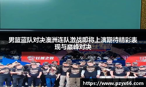 男篮蓝队对决澳洲连队激战即将上演期待精彩表现与巅峰对决