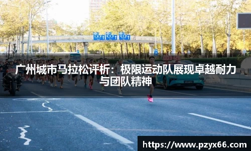 广州城市马拉松评析：极限运动队展现卓越耐力与团队精神