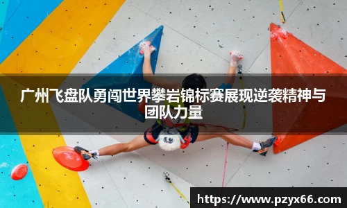 广州飞盘队勇闯世界攀岩锦标赛展现逆袭精神与团队力量