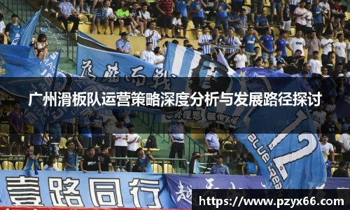 广州滑板队运营策略深度分析与发展路径探讨