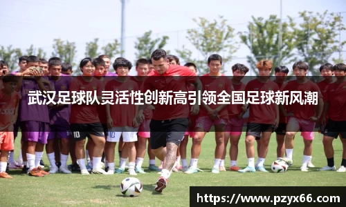 武汉足球队灵活性创新高引领全国足球新风潮